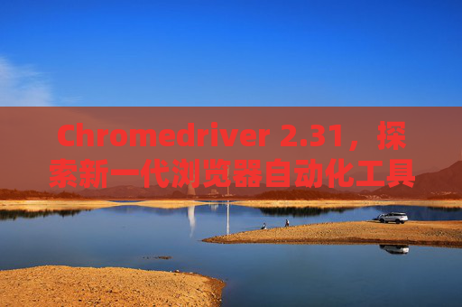 Chromedriver 2.31，探索新一代浏览器自动化工具