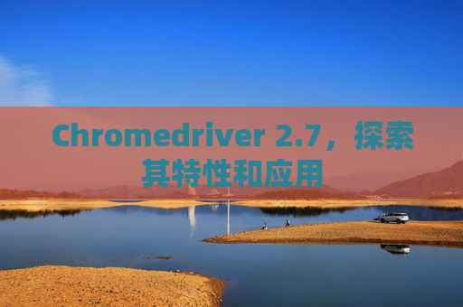 Chromedriver 2.7，探索其特性和应用